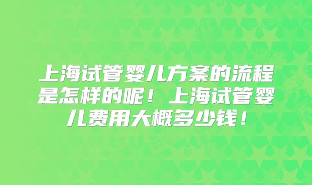 上海试管婴儿方案的流程是怎样的呢！上海试管婴儿费用大概多少钱！