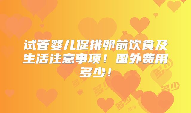 试管婴儿促排卵前饮食及生活注意事项!国外费用多少!