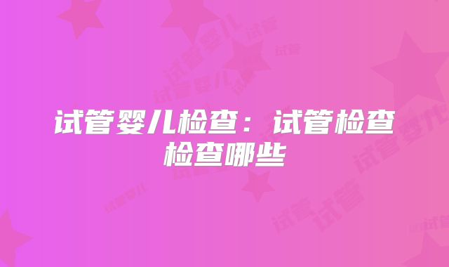 试管婴儿检查：试管检查检查哪些