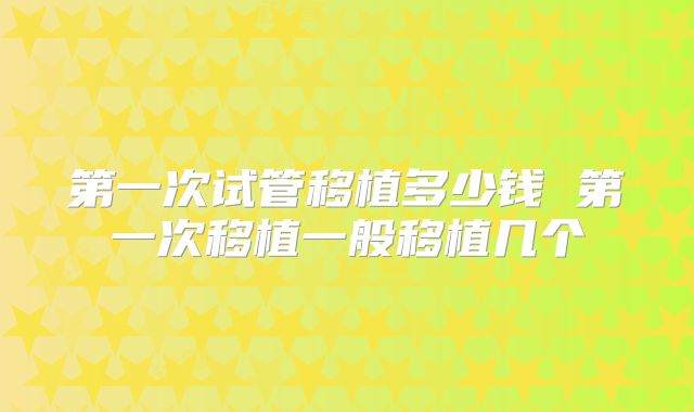 第一次试管移植多少钱 第一次移植一般移植几个