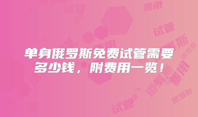 单身俄罗斯免费试管需要多少钱,附费用一览!