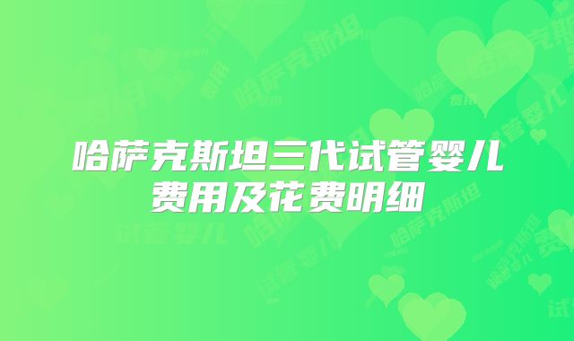 哈萨克斯坦三代试管婴儿费用及花费明细