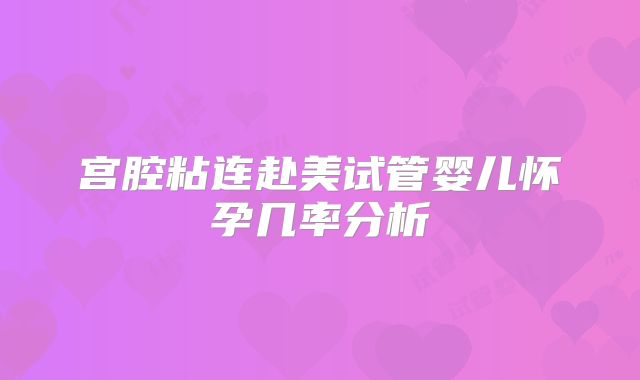 宫腔粘连赴美试管婴儿怀孕几率分析