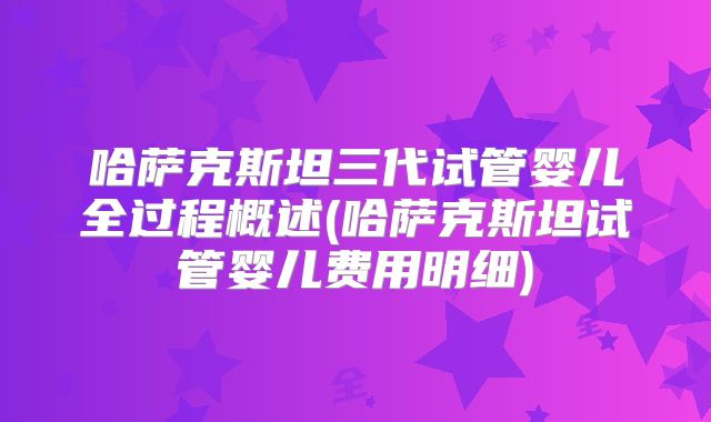 哈萨克斯坦三代试管婴儿全过程概述(哈萨克斯坦试管婴儿费用明细)