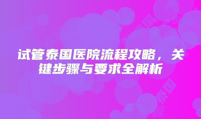 试管泰国医院流程攻略，关键步骤与要求全解析
