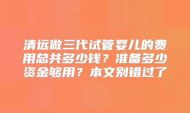 清远做三代试管婴儿的费用总共多少钱？准备多少资金够用？本文别错过了