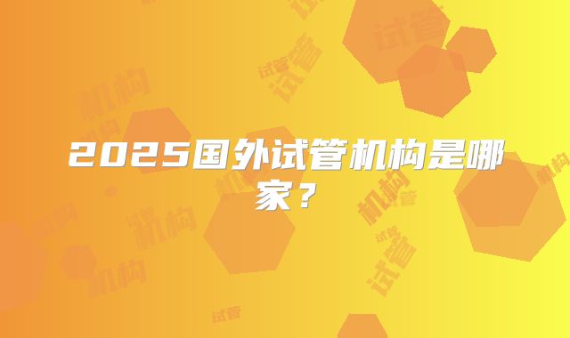 2025国外试管机构是哪家？