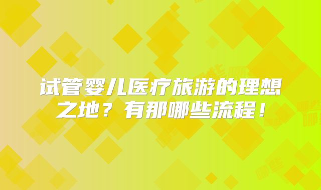 试管婴儿医疗旅游的理想之地？有那哪些流程！