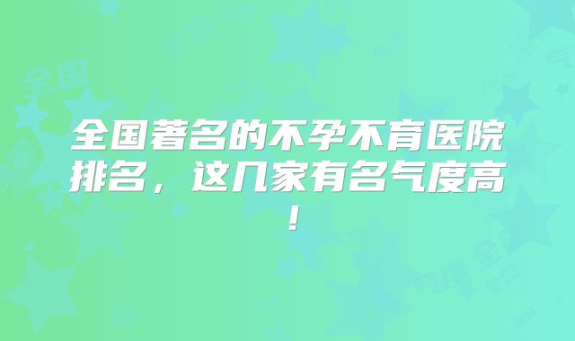 全国著名的不孕不育医院排名,这几家有名气度高!