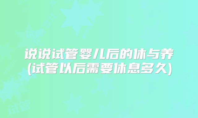 说说试管婴儿后的休与养(试管以后需要休息多久)