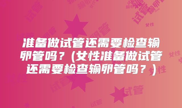 准备做试管还需要检查输卵管吗？(女性准备做试管还需要检查输卵管吗？)