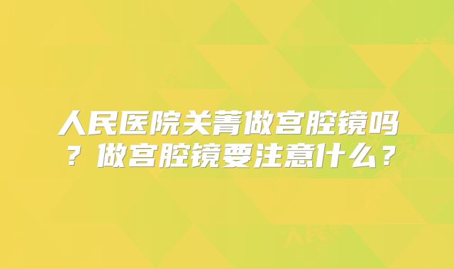 人民医院关菁做宫腔镜吗？做宫腔镜要注意什么？