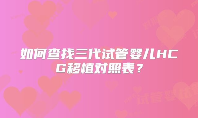 如何查找三代试管婴儿HCG移植对照表？