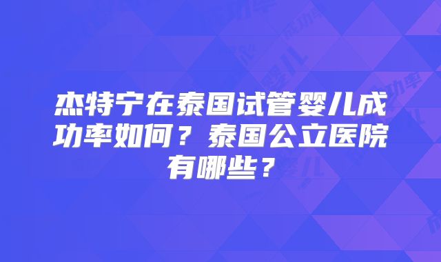 杰特宁在泰国试管婴儿成功率如何？泰国公立医院有哪些？