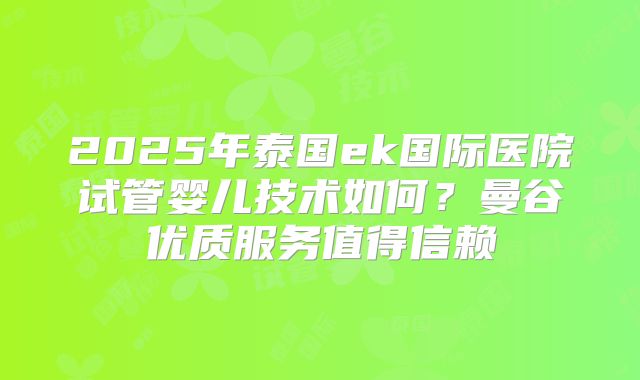 2025年泰国ek国际医院试管婴儿技术如何？曼谷优质服务值得信赖