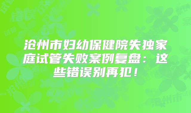 沧州市妇幼保健院失独家庭试管失败案例复盘：这些错误别再犯！