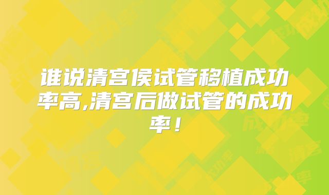 谁说清宫侯试管移植成功率高,清宫后做试管的成功率！