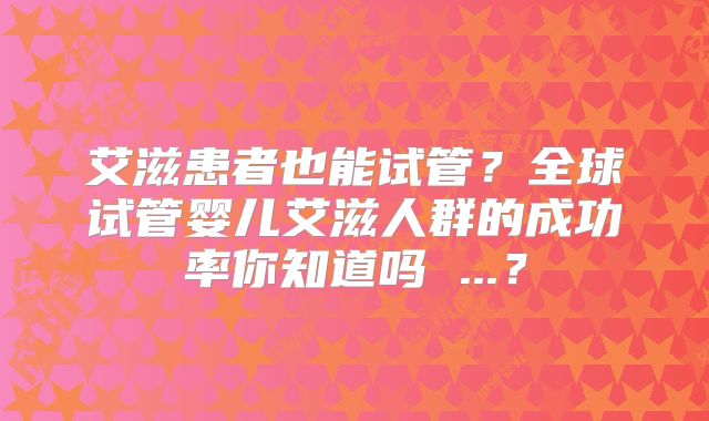 艾滋患者也能试管？全球试管婴儿艾滋人群的成功率你知道吗 ...？