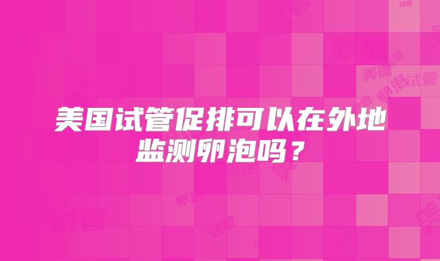 美国试管促排可以在外地监测卵泡吗？