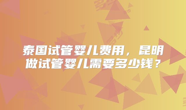 泰国试管婴儿费用，昆明做试管婴儿需要多少钱？