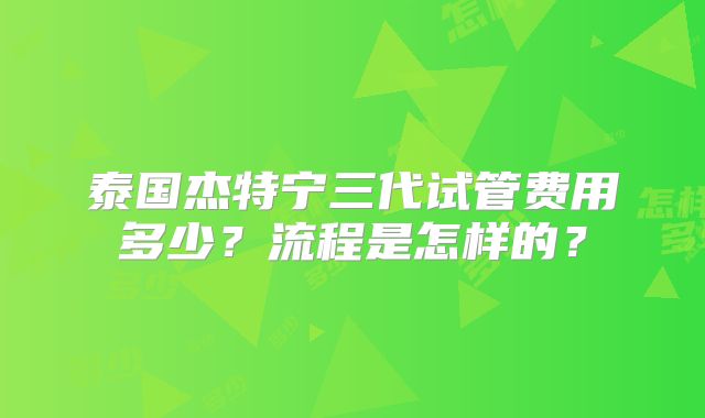 泰国杰特宁三代试管费用多少？流程是怎样的？