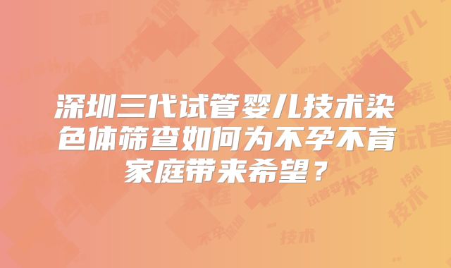 深圳三代试管婴儿技术染色体筛查如何为不孕不育家庭带来希望？
