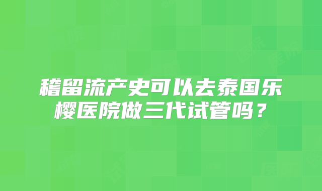 稽留流产史可以去泰国乐樱医院做三代试管吗？