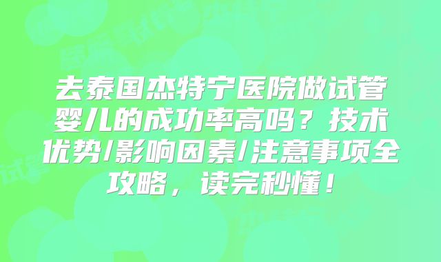 去泰国杰特宁医院做试管婴儿的成功率高吗？技术优势/影响因素/注意事项全攻略，读完秒懂！