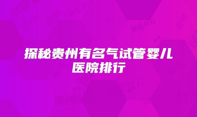 探秘贵州有名气试管婴儿医院排行