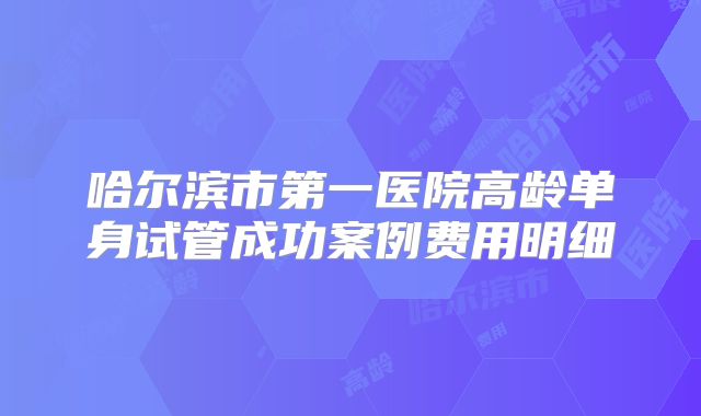 哈尔滨市第一医院高龄单身试管成功案例费用明细