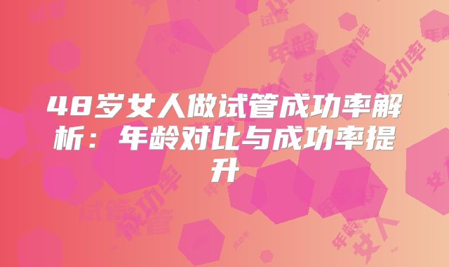 48岁女人做试管成功率解析:年龄对比与成功率提升