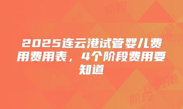 2025连云港试管婴儿费用费用表，4个阶段费用要知道