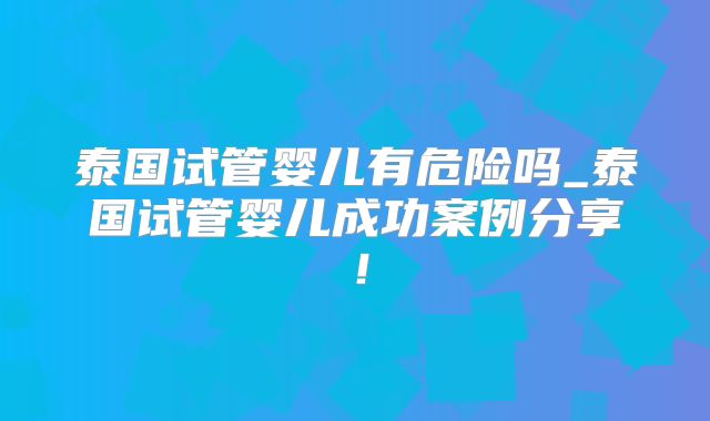 泰国试管婴儿有危险吗_泰国试管婴儿成功案例分享！