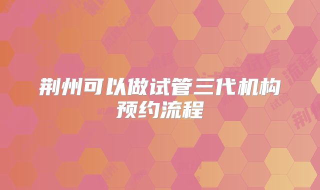 荆州可以做试管三代机构预约流程