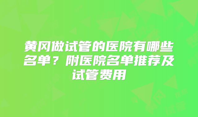 黄冈做试管的医院有哪些名单？附医院名单推荐及试管费用
