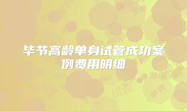 毕节高龄单身试管成功案例费用明细