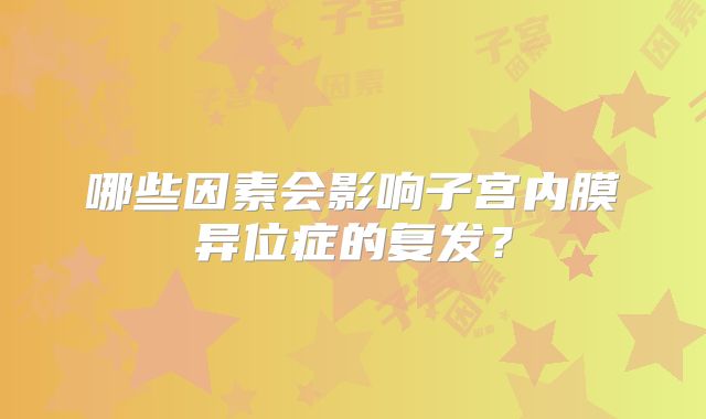 哪些因素会影响子宫内膜异位症的复发？