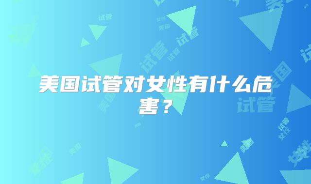 美国试管对女性有什么危害？