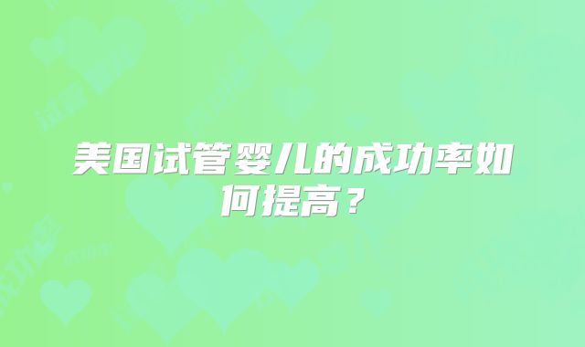 美国试管婴儿的成功率如何提高？