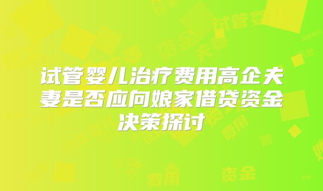 试管婴儿治疗费用高企夫妻是否应向娘家借贷资金决策探讨