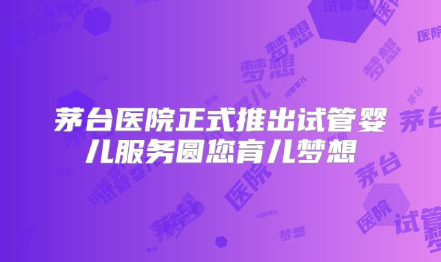 茅台医院正式推出试管婴儿服务圆您育儿梦想