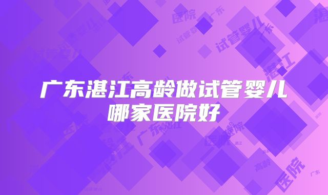 广东湛江高龄做试管婴儿哪家医院好