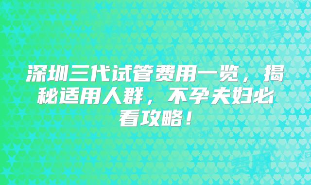 深圳三代试管费用一览，揭秘适用人群，不孕夫妇必看攻略！