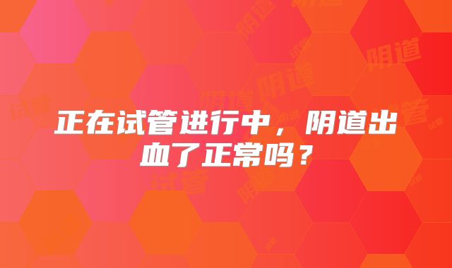 正在试管进行中，阴道出血了正常吗？