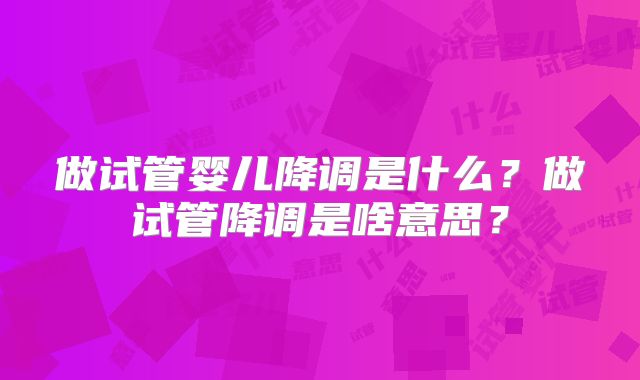 做试管婴儿降调是什么？做试管降调是啥意思？