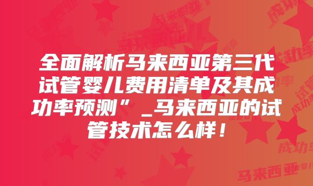 全面解析马来西亚第三代试管婴儿费用清单及其成功率预测”_马来西亚的试管技术怎么样！