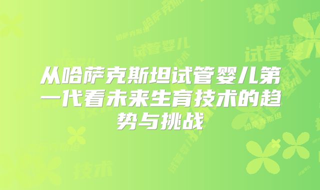 从哈萨克斯坦试管婴儿第一代看未来生育技术的趋势与挑战