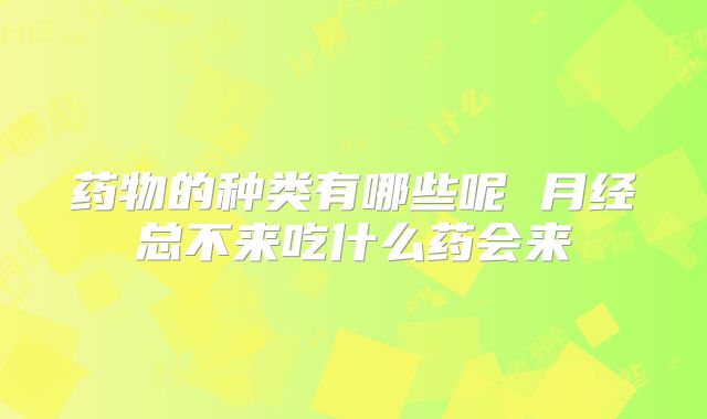 药物的种类有哪些呢 月经总不来吃什么药会来