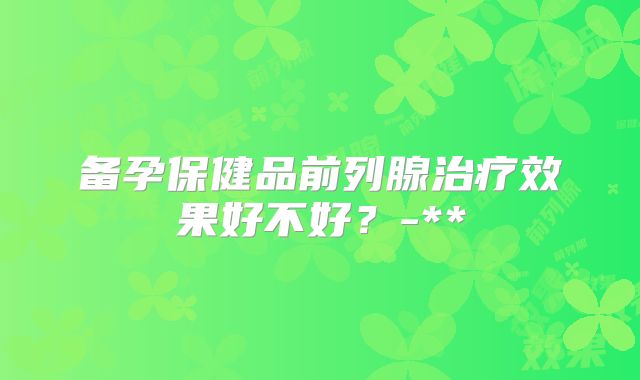 备孕保健品前列腺治疗效果好不好？-**