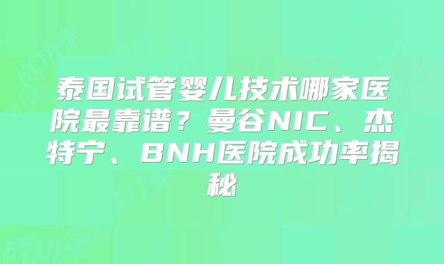 泰国试管婴儿技术哪家医院最靠谱？曼谷NIC、杰特宁、BNH医院成功率揭秘